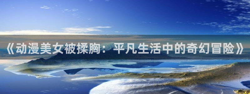 omofun动漫官网入口网址：《动漫美女被揉胸：平凡生活中的奇幻冒险》