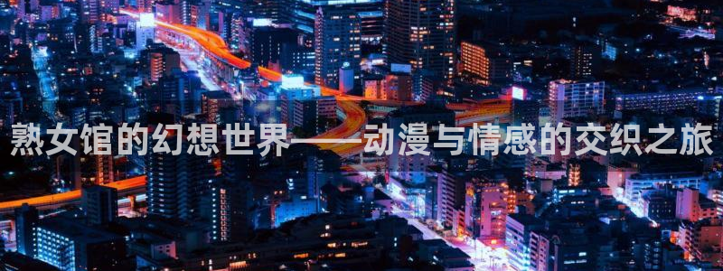 omo动漫：熟女馆的幻想世界——动漫与情感的交织之旅